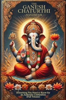 The Ganesh Chaturthi Handbook: Everything You Need to Know for an Authentic Celebration (Full Volume)