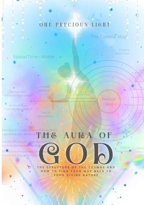 The Aura Of God: The Structure Of The Cosmos And How To Find Your Way Back To Your Divine Nature