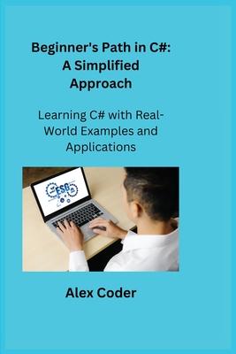 Beginner’s Path in C#: Learning C# with Real-World Examples and Applications