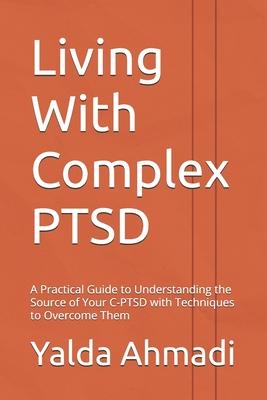 Living With Complex PTSD: A Practical Guide to Understanding the Source of Your C-PTSD with Techniques to Overcome Them