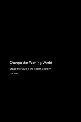 Change the Fucking World: Shape the Future of the Modern Economy