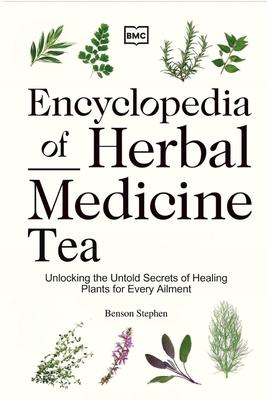 Encyclopedia of Herbal Medicine Tea: Unlocking the Untold Secrets of Healing Plants for Every Ailment