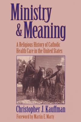 Ministry and Meaning A Religious History of Catholic Health Care In The United States