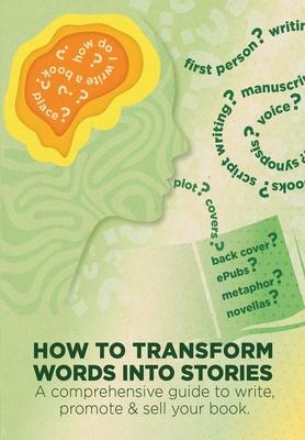 How To Transform Words Into Stories: A comprehensive guide to write, promote & sell your book.