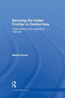 Securing the Indian Frontier in Central Asia: Confrontation and Negotiation, 1865-1895