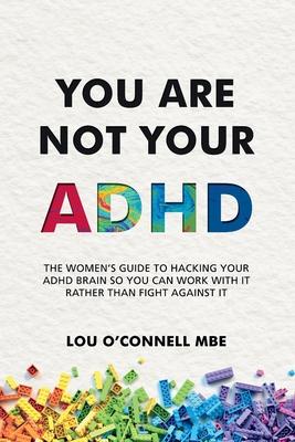 You Are Not Your ADHD: The Women’s Guide to Hacking Your ADHD Brain So You Can Work with It Rather than Fight against It