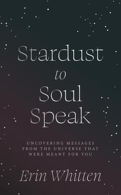 Stardust To Soul Speak: Uncovering Messages from the Universe That Were Meant For You