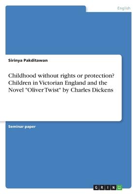 Childhood without rights or protection? Children in Victorian England and the Novel Oliver Twist by Charles Dickens