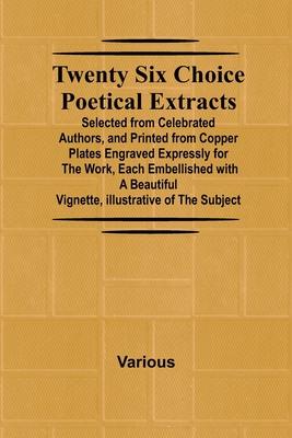 Twenty Six Choice Poetical Extracts Selected from Celebrated Authors, and Printed from Copper Plates Engraved Expressly for the Work, Each Embellished