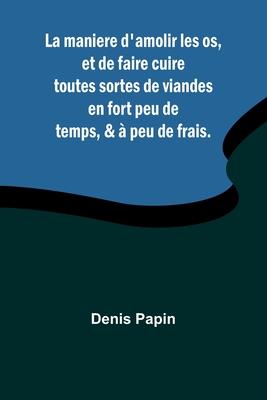 La maniere d’amolir les os, et de faire cuire toutes sortes de viandes en fort peu de temps, & à peu de frais.