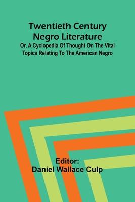 Twentieth Century Negro Literature Or, A Cyclopedia of Thought on the Vital Topics Relating to the American Negro