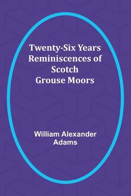 Twenty-Six Years Reminiscences of Scotch Grouse Moors