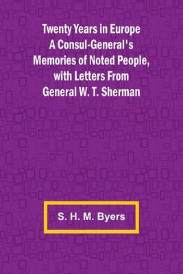 Twenty Years in Europe A Consul-General’s Memories of Noted People, with Letters From General W. T. Sherman