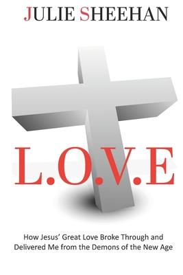 L.O.V.E: How Jesus’ Great Love Broke Through and Delivered Me from the Demons of the New Age