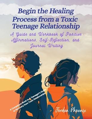 Begin the Healing Process from a Toxic Teenage Relationship: A Guide and Workbook of Positive Affirmations, Self-Reflection, and Journal Writing