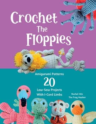 Crochet The Floppies: Amigurumi Patterns 20 Low-Sew Projects with I-Cord Limbs