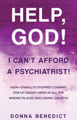 Help, God! I Can’t Afford a Psychiatrist!: How I (Finally!) Stopped Looking for My Daddy Hero in All the Wrong Places (Including Church)