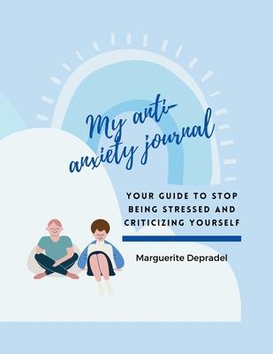 My Anti-Anxiety Journal: Your guide to stop being stressed and criticizing yourself