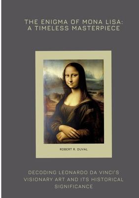 The Enigma of Mona Lisa: A Timeless Masterpiece: Decoding Leonardo da Vinci’s Visionary Art and Its Historical Significance