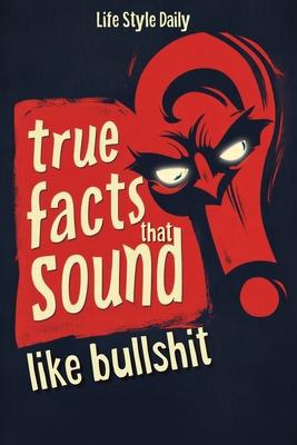 True Facts That Sound Like Bull #t: Insane but Shocking - A Fun Trivia Guide to Wild Nature, Unbelievable Records, Bizarre History, and Mind-Blowing I