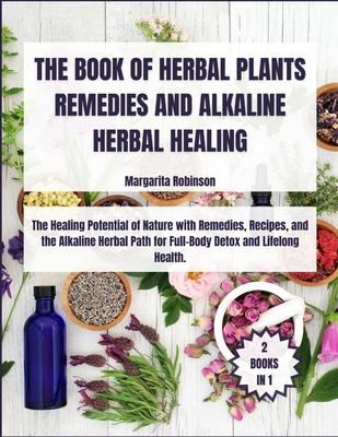 The Book of Herbal Plants Remedies and Alkaline Herbal Healing: [2 Books in 1] The Healing Potential of Nature with Remedies, Recipes, and the Alkalin