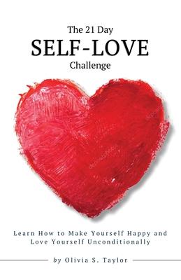 The 21 Day Self-Love Challenge: Learn How to Make Yourself Happy and Love Yourself Unconditionally