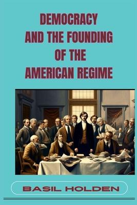 Democracy and the Founding of the American Regime: Unveiling the Roots of American Governance (2024)