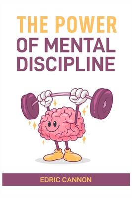 The Power of Mental Discipline: Master Your Mind, Achieve Your Goals, and Unlock Your Full Potential (2024 Beginner Guide)