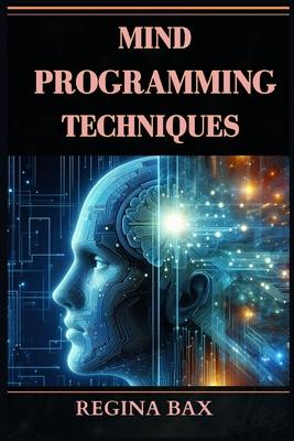 Mind Programming Techniques: Master Your Mind, Transform Your Life (2024 Guide for Beginners)