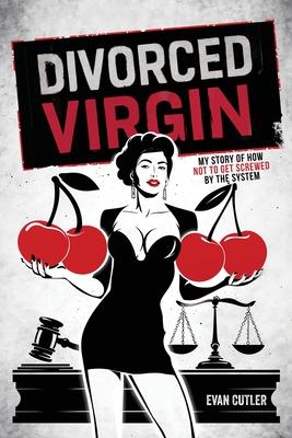 Divorced Virgin: My Story Of How Not To Get Screwed By The System