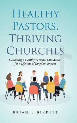 Healthy Pastors, Thriving Churches: Sustaining a Healthy Personal Foundation for a Lifetime of Kingdom Impact