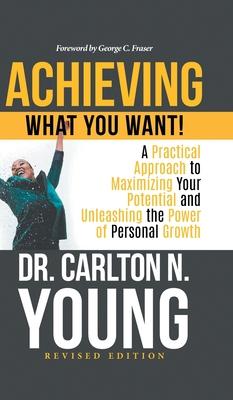 Achieving What You Want!: A Practical Approach to Maximizing Your Potential and Unleashing the Power of Personal Growth