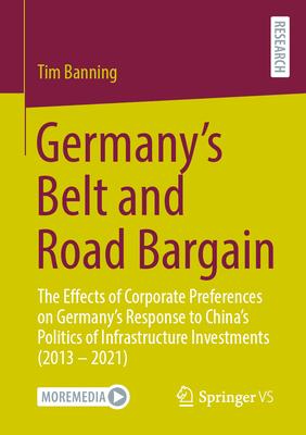 Germany’s Belt and Road Bargain: The Effects of Corporate Preferences on Germany’s Response to China’s Politics of Infrastructure Investments (2013 -