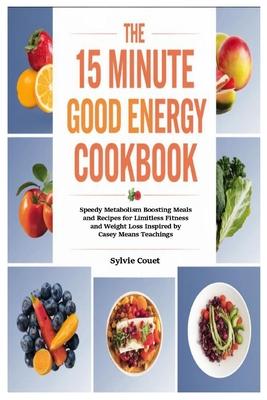 The 15 Minute Good Energy Cookbook: Speedy Metabolism Boosting Meals and Recipes for Limitless Fitness and Weight Loss Inspired by Casey Means Teachin