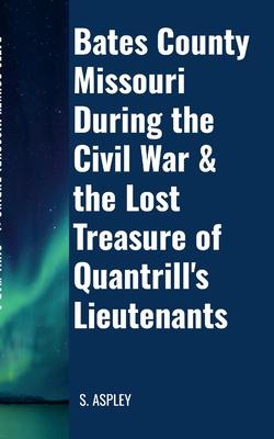 BATES COUNTY MISSOURI DURING the CIVIL WAR & the LOST TREASURE of QUANTRILL’S LIEUTENANTS