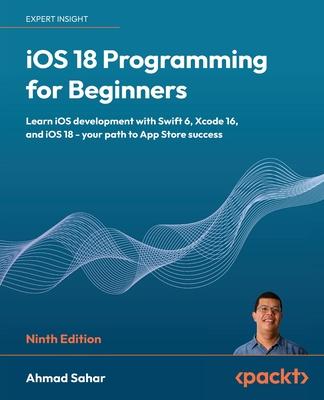 iOS 18 Programming for Beginners - Ninth Edition: Learn iOS development with Swift 6, Xcode 16, and iOS 18 - your path to App Store success