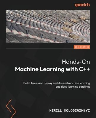 Hands-On Machine Learning with C++ - Second Edition: Build, train, and deploy end-to-end machine learning and deep learning pipelines