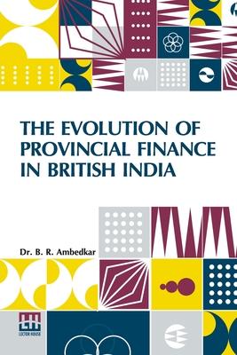 The Evolution Of Provincial Finance In British India: A Study In The Provincial Decentralization Of Imperial Finance With A Foreword By Edwin R. A. Se