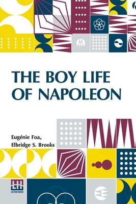 The Boy Life Of Napoleon: Afterwards Emperor Of The French, Adapted And Extended For American Boys And Girls From The French Of Madame Eug nie F