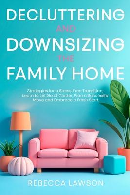 Decluttering and Downsizing the Family Home: Strategies for a Stress-Free Transition, Learn to Let Go of Clutter, Plan a Successful Move and Embrace a