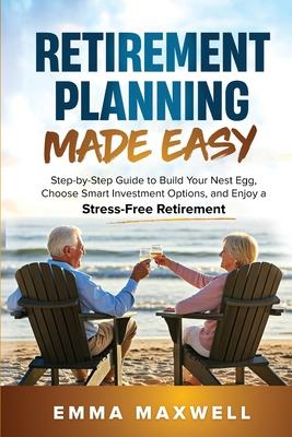 Retirement Planning Made Easy: Step-by-Step Guide to Build Your Nest Egg, Choose Smart Investment Options, and Enjoy a Stress-Free Retirement