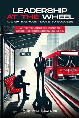 Leadership at the Wheel: Navigating Your Route to Success (Master Key Leadership Skills Quickly and Confidently with Timeless Lessons from Rou