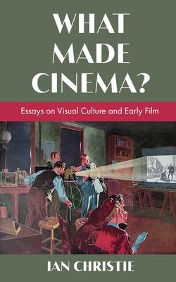 What Made Cinema? Essays on Visual Culture and Early Film