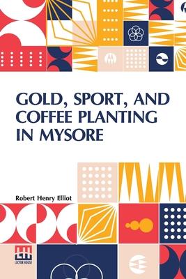 Gold, Sport, And Coffee Planting In Mysore: With Chapters On Coffee Planting In Coorg, The Mysore Representative Assembly, The Indian Congress, Caste,