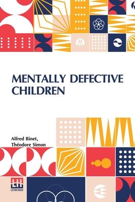 Mentally Defective Children: Authorised Translation By W. B. Drummond With An Appendix Containing The Binet-Simon Tests Of Intelligence By Margaret