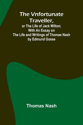 The Vnfortunate Traveller, or The Life of Jack Wilton; With an Essay on the Life and Writings of Thomas Nash by Edmund Gosse