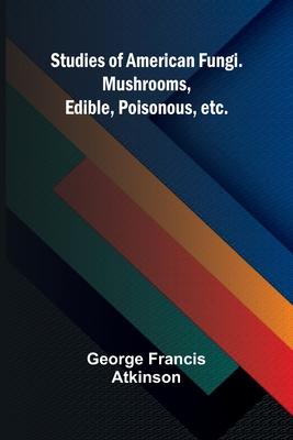 Studies of American Fungi. Mushrooms, Edible, Poisonous, etc.