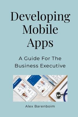 Developing Mobile Apps: A Guide For The Business Executive