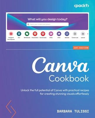 Canva Cookbook: Unlock the full potential of Canva with practical recipes for creating stunning visuals effortlessly