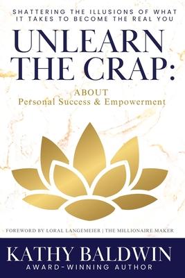 Unlearn the Crap: Shattering the Illusions of What It Takes to Become the Real You